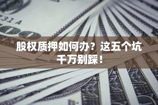 济南股权质押如何办?这五个坑千万别踩! 济南股权质押如何办?这五个坑千万别踩!