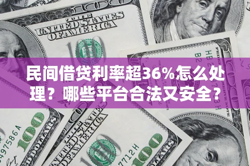 济南民间借贷利率超36%怎么处理?哪些平台合法又安全? 济南民间借贷利率超36%怎么处理?哪些平台合法又安全?