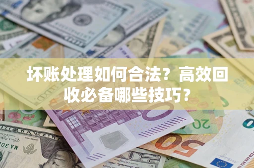 济南坏账处理如何合法?高效回收必备哪些技巧? 济南坏账处理如何合法?高效回收必备哪些技巧?