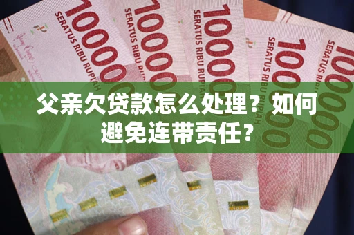 济南父亲欠贷款怎么处理?如何避免连带责任? 济南父亲欠贷款怎么处理?如何避免连带责任?