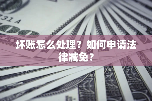 济南坏账怎么处理?如何申请法律减免? 济南坏账怎么处理?如何申请法律减免?