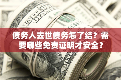 济南债务人去世债务怎了结?需要哪些免责证明才安全? 济南债务人去世债务怎了结?需要哪些免责证明才安全?
