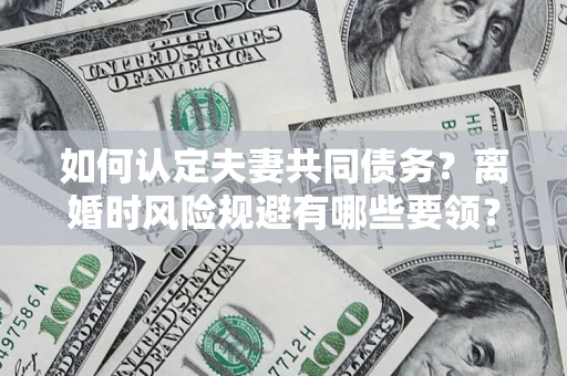 济南如何认定夫妻共同债务?离婚时风险规避有哪些要领? 济南如何认定夫妻共同债务?离婚时风险规避有哪些要领?