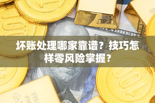 济南坏账处理哪家靠谱?技巧怎样零风险掌握? 济南坏账处理哪家靠谱?技巧怎样零风险掌握?