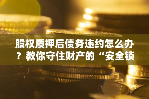济南股权质押后债务违约怎么办?教你守住财产的“安全锁” 济南股权质押后债务违约怎么办?教你守住财产的“安全锁”