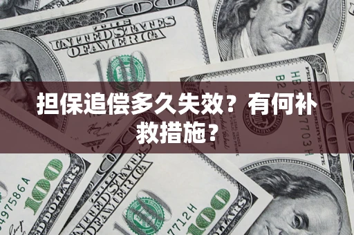 济南担保追偿多久失效?有何补救措施? 济南担保追偿多久失效?有何补救措施?