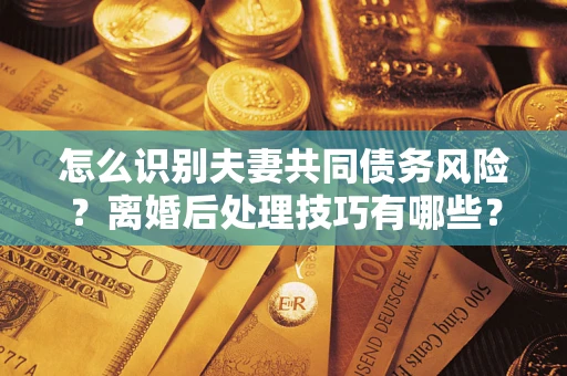 济南怎么识别夫妻共同债务风险?离婚后处理技巧有哪些? 济南怎么识别夫妻共同债务风险?离婚后处理技巧有哪些?