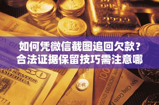 济南如何凭微信截图追回欠款？合法证据保留技巧需注意哪些？