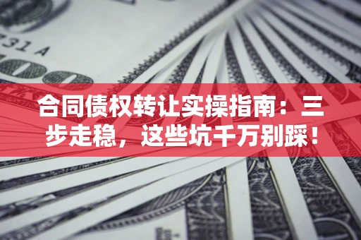 济南合同债权转让实操指南:三步走稳,这些坑千万别踩! 济南合同债权转让实操指南:三步走稳,这些坑千万别踩!