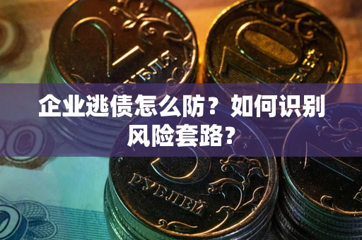 济南企业逃债怎么防?如何识别风险套路? 济南企业逃债怎么防?如何识别风险套路?