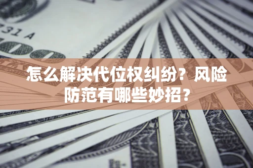 济南怎么解决代位权纠纷?风险防范有哪些妙招? 济南怎么解决代位权纠纷?风险防范有哪些妙招?