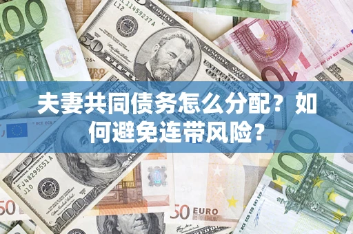 济南夫妻共同债务怎么分配?如何避免连带风险? 济南夫妻共同债务怎么分配?如何避免连带风险?