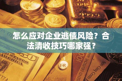 济南怎么应对企业逃债风险?合法清收技巧哪家强? 济南怎么应对企业逃债风险?合法清收技巧哪家强?