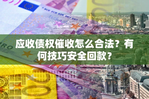 济南应收债权催收怎么合法?有何技巧安全回款? 济南应收债权催收怎么合法?有何技巧安全回款?