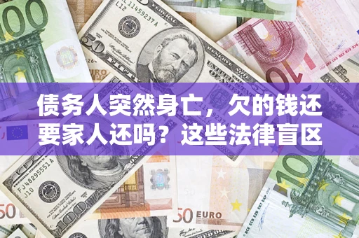济南债务人突然身亡,欠的钱还要家人还吗?这些法律盲区别踩 济南债务人突然身亡,欠的钱还要家人还吗?这些法律盲区别踩