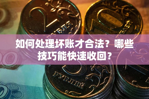 济南如何处理坏账才合法?哪些技巧能快速收回? 济南如何处理坏账才合法?哪些技巧能快速收回?