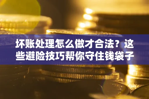 济南坏账处理怎么做才合法?这些避险技巧帮你守住钱袋子 济南坏账处理怎么做才合法?这些避险技巧帮你守住钱袋子