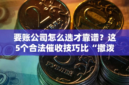 济南要账公司怎么选才靠谱?这5个合法催收技巧比“撒泼打滚”管用10倍! 济南要账公司怎么选才靠谱?这5个合法催收技巧比“撒泼打滚”管用10倍!