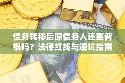 济南债务转移后原债务人还要背锅吗?法律红线与避坑指南! 济南债务转移后原债务人还要背锅吗?法律红线与避坑指南!