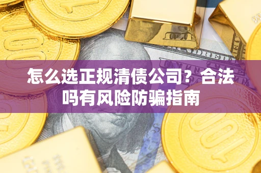 济南怎么选正规清债公司?合法吗有风险防骗指南 济南怎么选正规清债公司?合法吗有风险防骗指南
